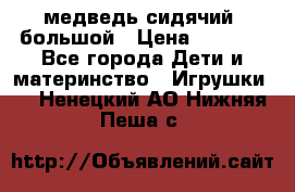 медведь сидячий, большой › Цена ­ 2 000 - Все города Дети и материнство » Игрушки   . Ненецкий АО,Нижняя Пеша с.